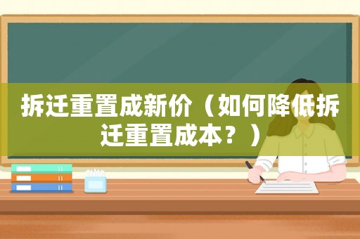 拆遷重置成新價（如何降低拆遷重置成本？）