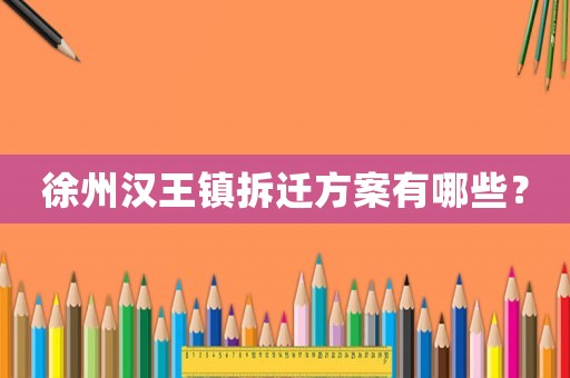 徐州漢王鎮拆遷方案有哪些？