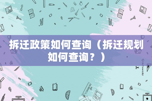 拆遷政策如何查詢（拆遷規劃如何查詢？）
