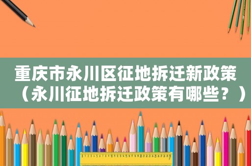 重慶市永川區征地拆遷新政策（永川征地拆遷政策有哪些？）