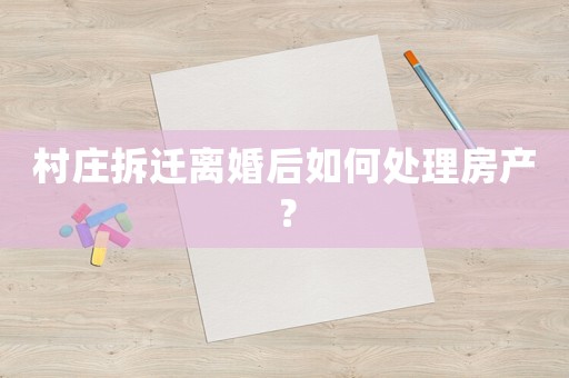 村莊拆遷離婚后如何處理房產？