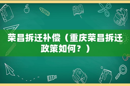 榮昌拆遷補償（重慶榮昌拆遷政策如何？）