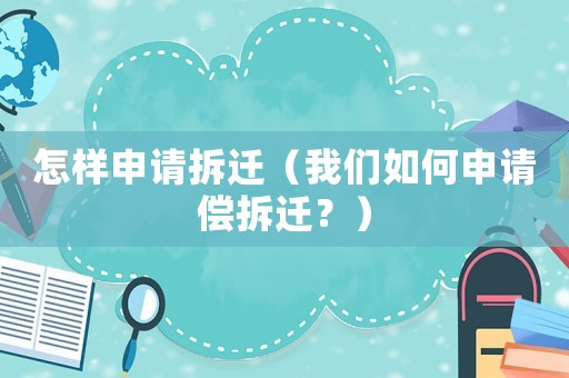 怎樣申請(qǐng)拆遷（我們?nèi)绾紊暾?qǐng)償拆遷？）