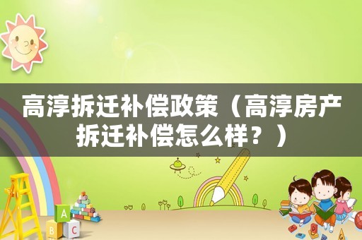 高淳拆遷補償政策（高淳房產拆遷補償怎么樣？）
