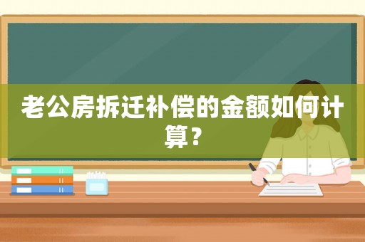 老公房拆遷補償的金額如何計算？