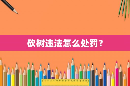 砍樹違法怎么處罰？