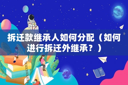 拆遷款繼承人如何分配（如何進行拆遷外繼承？）