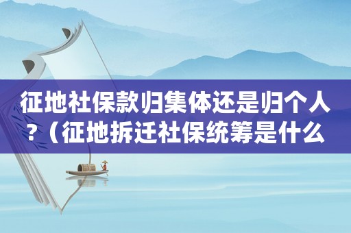 征地社保款歸集體還是歸個人?（征地拆遷社保統(tǒng)籌是什么？）