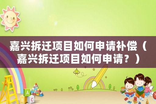 嘉興拆遷項目如何申請補償（嘉興拆遷項目如何申請？）