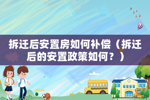 拆遷后安置房如何補償（拆遷后的安置政策如何？）