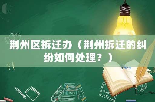 荊州區拆遷辦（荊州拆遷的糾紛如何處理？）