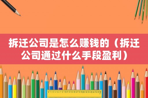 拆遷公司是怎么賺錢的（拆遷公司通過什么手段盈利）