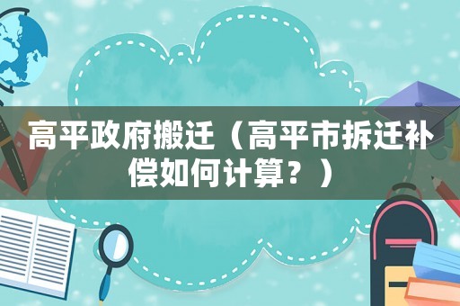 高平政府搬遷（高平市拆遷補償如何計算？）
