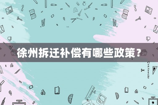 徐州拆遷補償有哪些政策？