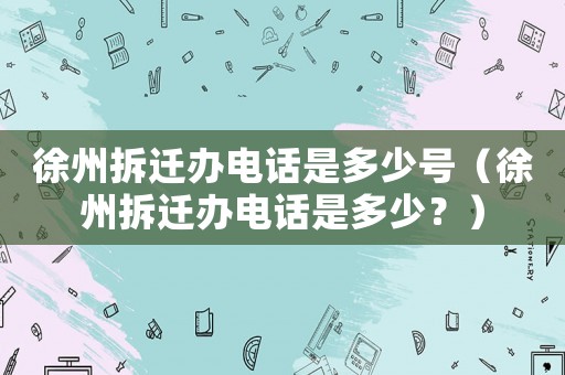 徐州拆遷辦電話是多少號（徐州拆遷辦電話是多少？）