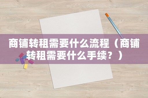 商鋪轉租需要什么流程（商鋪轉租需要什么手續？）