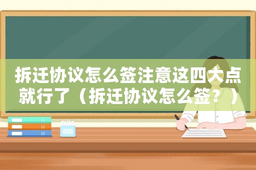 拆遷協議怎么簽注意這四大點就行了（拆遷協議怎么簽？）