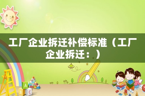 工廠企業拆遷補償標準（工廠企業拆遷：）