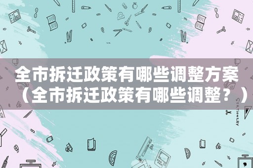 全市拆遷政策有哪些調整方案（全市拆遷政策有哪些調整？）