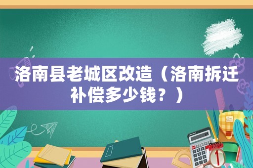 洛南縣老城區改造（洛南拆遷補償多少錢？）