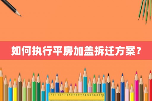 如何執(zhí)行平房加蓋拆遷方案？