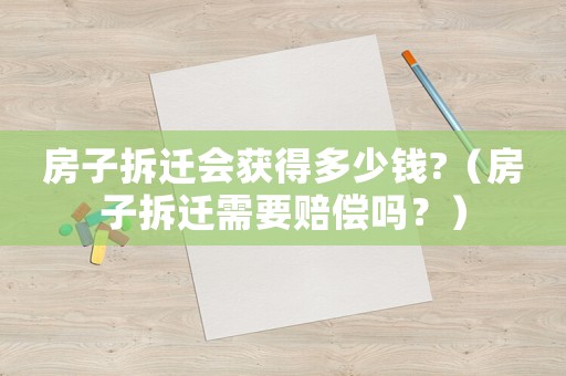 房子拆遷會獲得多少錢?（房子拆遷需要賠償嗎？）