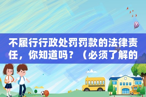 不履行行政處罰罰款的法律責任，你知道嗎？（必須了解的法律風險）