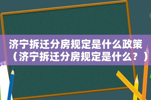 濟寧拆遷分房規定是什么政策（濟寧拆遷分房規定是什么？）