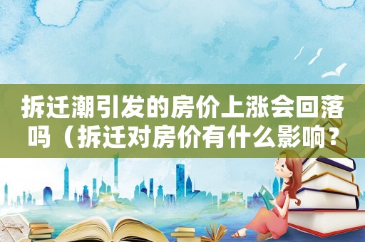 拆遷潮引發的房價上漲會回落嗎（拆遷對房價有什么影響？）