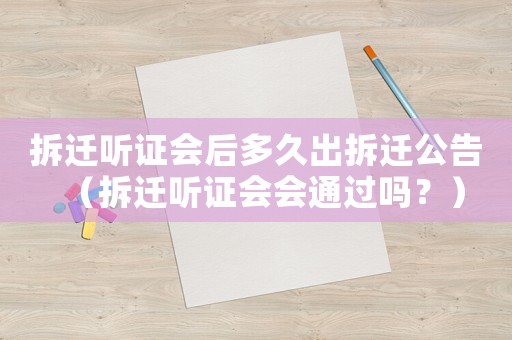 拆遷聽證會后多久出拆遷公告（拆遷聽證會會通過嗎？）