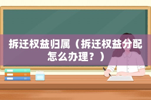 拆遷權益歸屬（拆遷權益分配怎么辦理？）