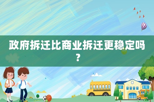 政府拆遷比商業(yè)拆遷更穩(wěn)定嗎？