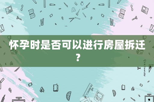 懷孕時是否可以進行房屋拆遷？