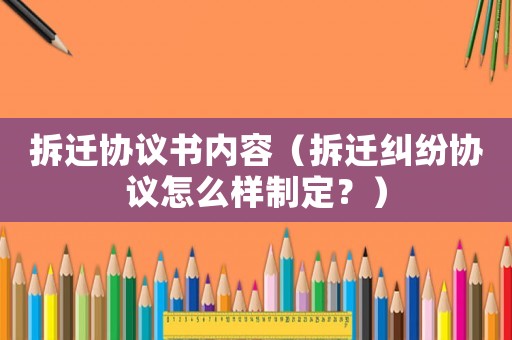 拆遷協(xié)議書內(nèi)容（拆遷糾紛協(xié)議怎么樣制定？）