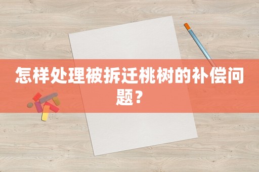 怎樣處理被拆遷桃樹的補償問題？
