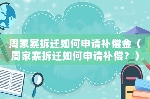周家寨拆遷如何申請(qǐng)補(bǔ)償金（周家寨拆遷如何申請(qǐng)補(bǔ)償？）