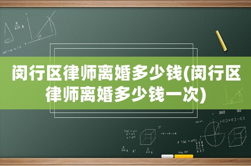 閔行區(qū)律師離婚多少錢(閔行區(qū)律師離婚多少錢一次)