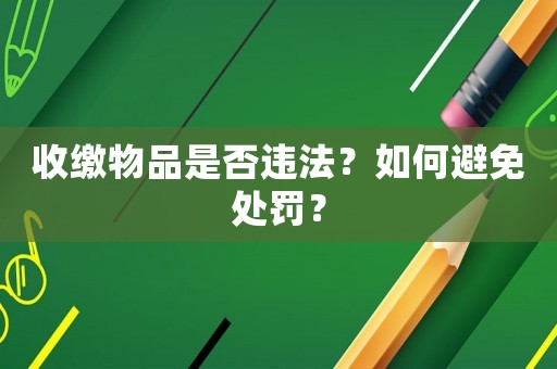 收繳物品是否違法？如何避免處罰？