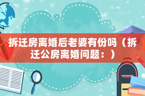 拆遷房離婚后老婆有份嗎（拆遷公房離婚問題：）