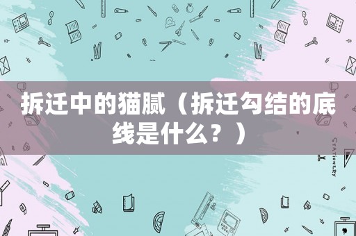 拆遷中的貓膩（拆遷勾結的底線是什么？）