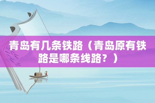青島有幾條鐵路（青島原有鐵路是哪條線路？）