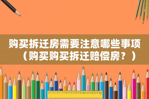 購買拆遷房需要注意哪些事項（購買購買拆遷賠償房？）