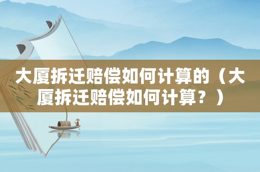大廈拆遷賠償如何計算的（大廈拆遷賠償如何計算？）