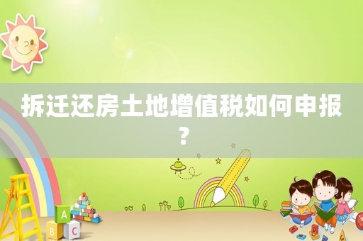 拆遷還房土地增值稅如何申報？