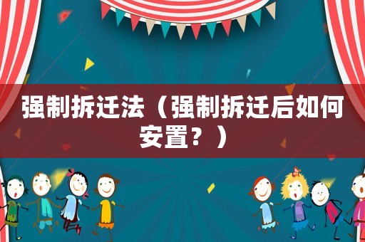 強制拆遷法（強制拆遷后如何安置？）