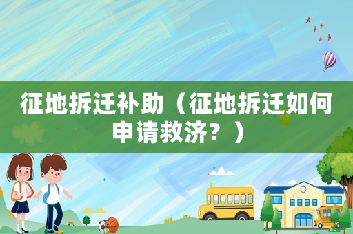 征地拆遷補助（征地拆遷如何申請救濟？）