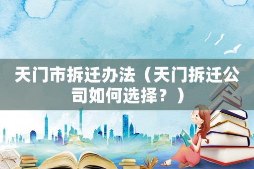 天門市拆遷辦法（天門拆遷公司如何選擇？）