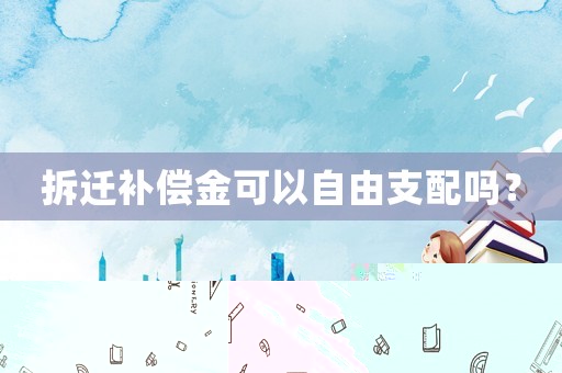 拆遷補償金可以自由支配嗎？