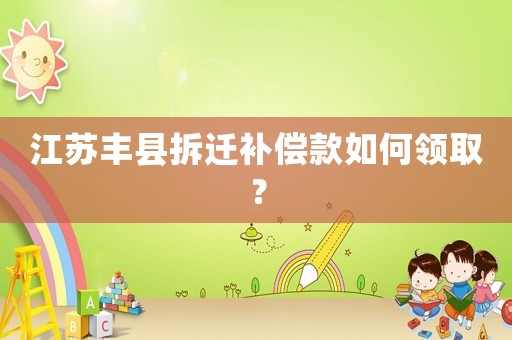 江蘇豐縣拆遷補償款如何領取？