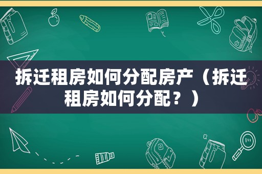 拆遷租房如何分配房產（拆遷租房如何分配？）